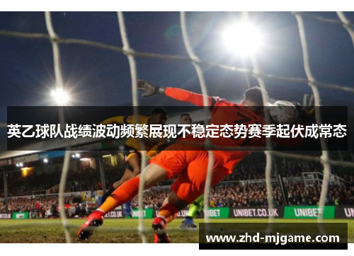 英乙球队战绩波动频繁展现不稳定态势赛季起伏成常态