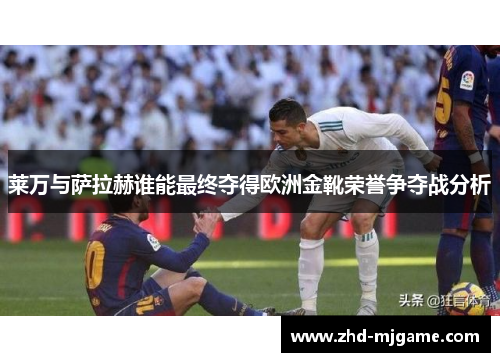 莱万与萨拉赫谁能最终夺得欧洲金靴荣誉争夺战分析