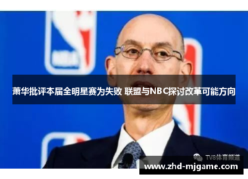 萧华批评本届全明星赛为失败 联盟与NBC探讨改革可能方向