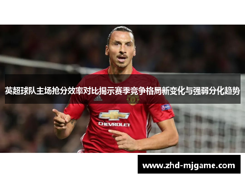 英超球队主场抢分效率对比揭示赛季竞争格局新变化与强弱分化趋势