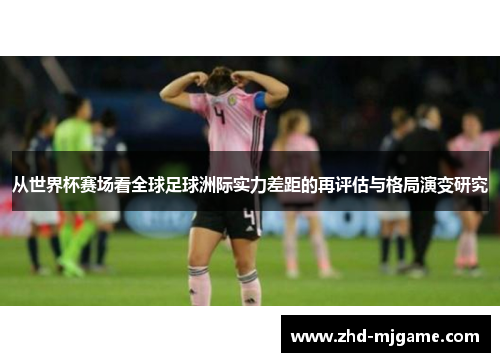从世界杯赛场看全球足球洲际实力差距的再评估与格局演变研究