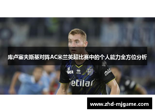 库卢塞夫斯基对阵AC米兰英超比赛中的个人能力全方位分析