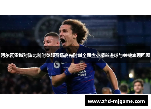 阿尔瓦雷斯对阵比利时英超赛场高光时刻全面盘点精彩进球与关键表现回顾