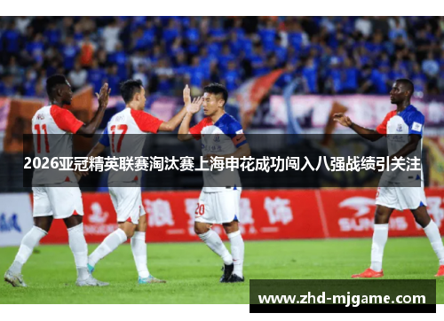 2026亚冠精英联赛淘汰赛上海申花成功闯入八强战绩引关注