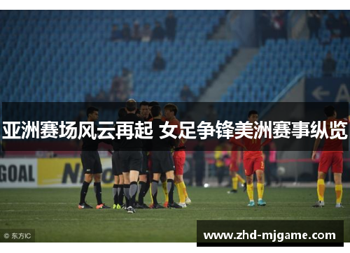 亚洲赛场风云再起 女足争锋美洲赛事纵览