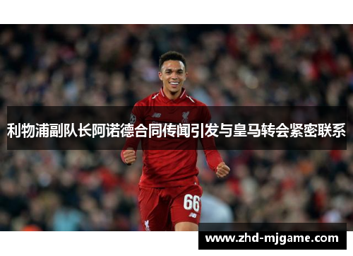 利物浦副队长阿诺德合同传闻引发与皇马转会紧密联系