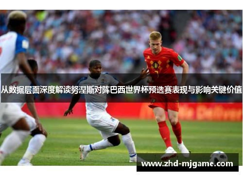 从数据层面深度解读努涅斯对阵巴西世界杯预选赛表现与影响关键价值