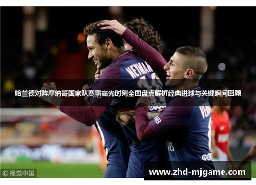 哈兰德对阵摩纳哥国家队赛事高光时刻全面盘点解析经典进球与关键瞬间回顾