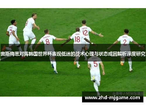 奥斯梅恩对阵韩国世界杯表现低迷的战术心理与状态成因解析深度研究