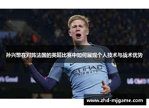 孙兴慜在对阵法国的英超比赛中如何展现个人技术与战术优势